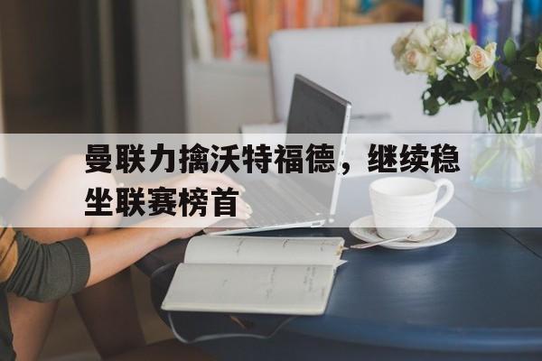 曼联力擒沃特福德，继续稳坐联赛榜首