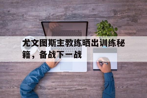 尤文图斯主教练晒出训练秘籍，备战下一战