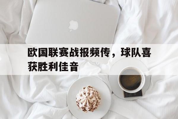 欧国联赛战报频传，球队喜获胜利佳音