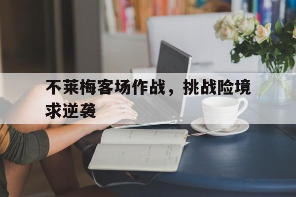 不莱梅客场作战，挑战险境求逆袭