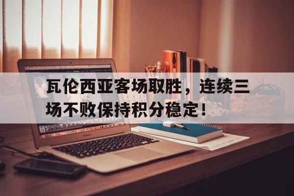 瓦伦西亚客场取胜，连续三场不败保持积分稳定！