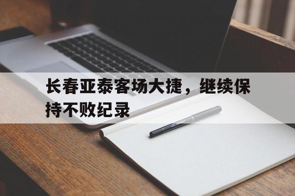 长春亚泰客场大捷，继续保持不败纪录