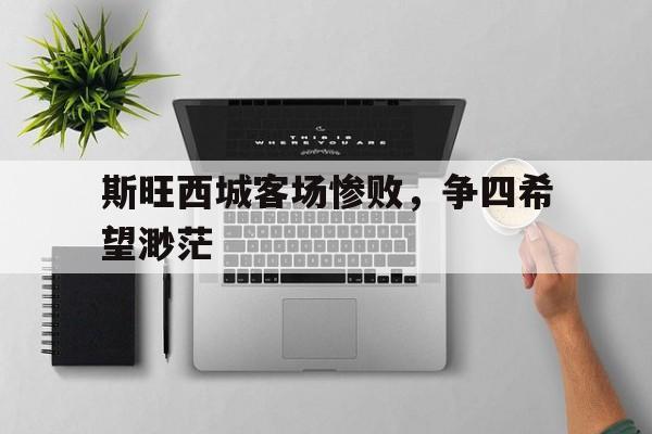 斯旺西城客场惨败，争四希望渺茫